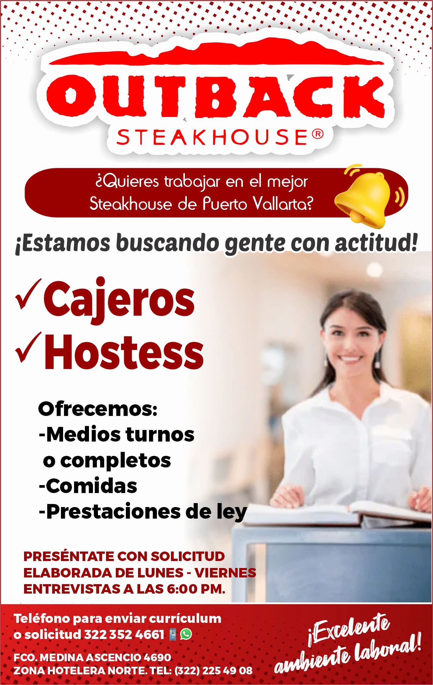 anuncio de Outbacksteakhouse@?quieres trabajar en el mejorsteakhouse de puerto vallarta?iestamos buscando gente con actitud!vcajeros?hostessofrecemos:-medios turnoso completos-comidas-prestaciones de leypresEntate con solicitudelaborada de lunes - viernesentrevistas a las 6:00 pm.telefono para enviar curriculumo solicitud 322352 4661 sfco. medina ascencio 4690zona hotelera norte. tel: (322) 225 49 08