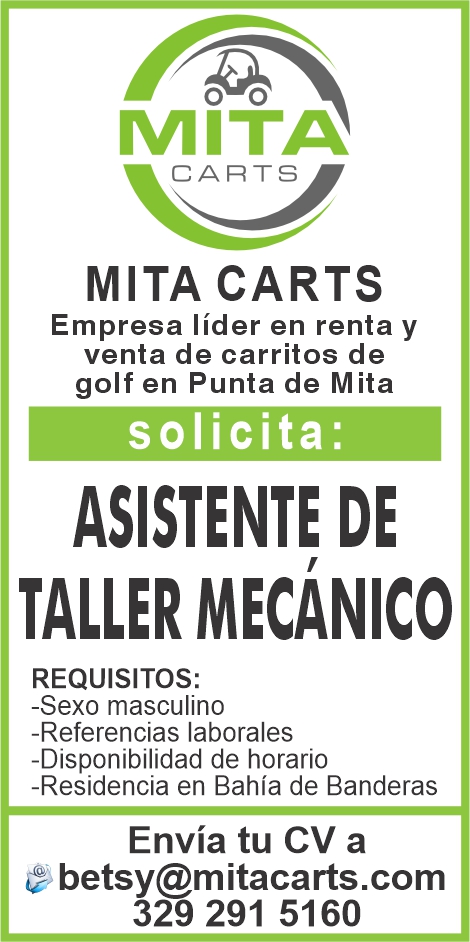 anuncio de Mita cartsempresa lider en renta yventa de carritos degolf en punta de mitasolicita:asistente detaller mecAnicorequisitos:-sexo masculino-referencias laborales-disponibilidad de horario-residencia en bahia de banderasenvia tu cv abetsy@mitacarts.com329 291 5160