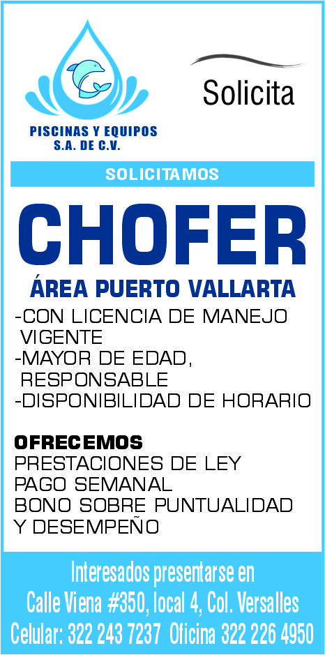 anuncio de Solicitapiscinas y equiposs.n. de c.v.solicitamoschoferArea puerto vallarta-con licencia de manejovigente-mayor de edad,responsable-disponibilidad de horarioofrecemosprestaciones de leypago semanalbono sobre puntualidady desempeNointeresados presentarse encalle viena #350, local 4, col. versallescelular: 322 243 7237 oficina 322 226 4950