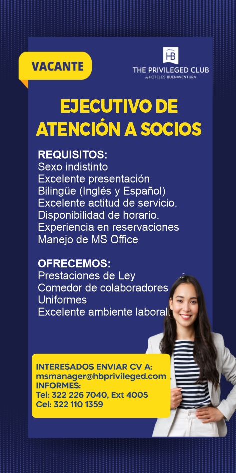 anuncio de Vacantethe privileged clubejecutivo deatenciOn a socosrequisitos:sexo indistintoexcelente presentacionbilingue (ingles y espanol)excelente actitud de servicio.disponibilidad de horario.experiencia en reservacionesmanejo de ms officeofrecemos:prestaciones de leycomedor de colaboradoresuniformesexcelente ambiente laboral.interesados enviar cv a:msmanager@hbprivileged.com .informes:tel: 322 226 7040, ext 4005cel: 322 110 1359