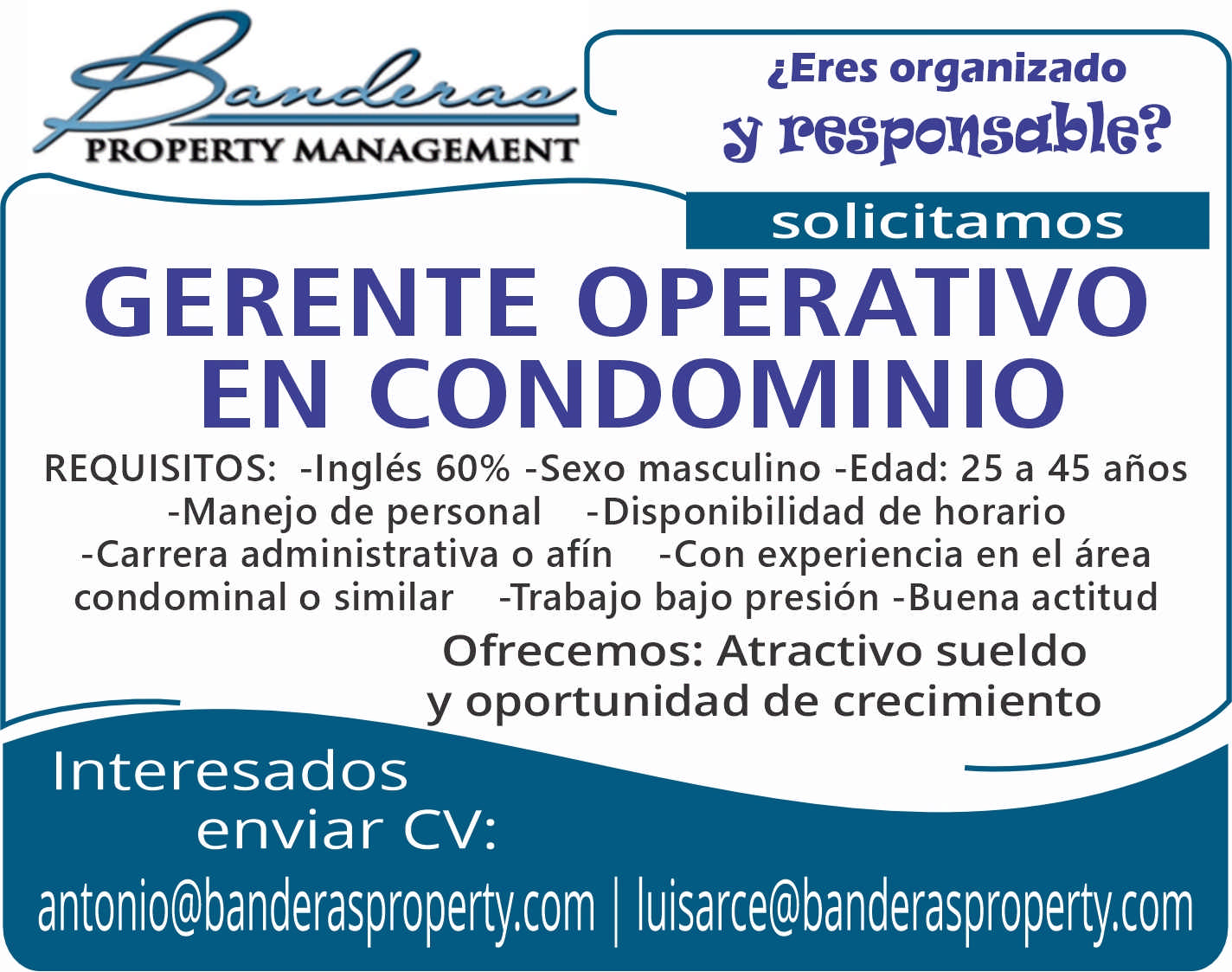 anuncio de Property management?eres organizado8 pespensable?solicitamosgerente operativoen condominiorequisitos: -ingles -sexo masculino -edad: 25 a 45 anos-manejo de personal -disponibilidad de horario-carrera administrativa o afin -con experiencia en el areacondominal o similar -trabajo bajo presion -buena actitudofrecemos: atractivo sueldoy oportunidad de crecimientointeresadosenviar cv:antonio@banderasproperty.com luisarce@banderasproperty.com