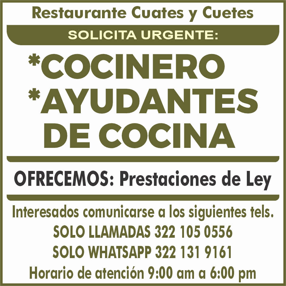 anuncio de Restaurante cuates y cuetessolicita urgente:*cocinero*ayudantesde cocinaofrecemos: prestaciones de leyinteresados comunicarse a los siguientes tels.solo llamadas 322 105 0556solo whatsapp 322 131 9161horario de atencion 9:00 am a 6:00 pm