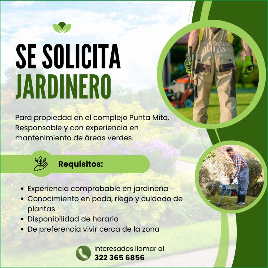 anuncio de Se solicitajardineropara propiedad en el complejo punta mita.responsable y con experiencia enmantenimiento de areas verdes.????requisitos:experiencia comprobable en jardineriaconocimiento en poda, riego y cuidado deplantasdisponibilidad de horariode preferencia vivir cerca de la zonainteresados llamar al322 365 6856