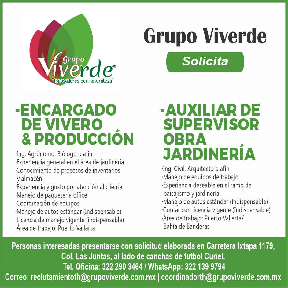 anuncio de Grupowenno dores por naturaleza"-encarcadode vivero& produccion'ing. agronomo, biologo o afin'experiencia general en el area de jardineriaconocimiento de procesos de inventariosy almacen'experiencia y gusto por atencion al cliente'manejo de paqueteria officecoordinacion de equipos'manejo de autos estandar (indispensable)'licencia de manejo vigente (indispensable)area de trabajo: puerto vallartagrupo viverdesolicita-auxiliar desupervisorobrajardineria'ing. civil, arquitecto o afin'manejo de equipos de trabajo'experiencia deseable en ei ramo depaisajismo y jardineria'manejo de autos estandar (indispensable)'contar con licencia vigente (indispensable)area de trabajo: puerto vallarta/bahia de banderaspersonas interesadas presentarse con solicitud elaborada en carretera ixtapa 1179,col. las juntas, al lado de canchas de futbol curiel.tel. oficina: 322 290 3464 1 whatsapp: 322 139 9794correo: reclutamientoth@grupoviverde.com.mx i coordinadorth@grupoviverde.com.mx