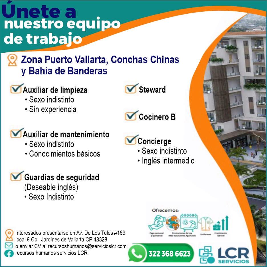 anuncio de Un eanuestro equipode trabajozona puerto vallarta, conchas chinasy bahia de banderasauxiliar de limpieza? sexo indistinto? sin experienciaauxiliar de mantenimiento? sexo indistinto? conocimientos basicosguardias de seguridad(deseable ingles)? sexo indistinto9interesados presentarse en av. de los tules #169local 9 col. jardines de vallarta cp 48328o enviar cv a: recursoshumanos@servicioslcr.comorecursos humanos servicios lcrstewardcocinero bconcierge? sexo indistinto? ingles intermedio322 368 6623servicios